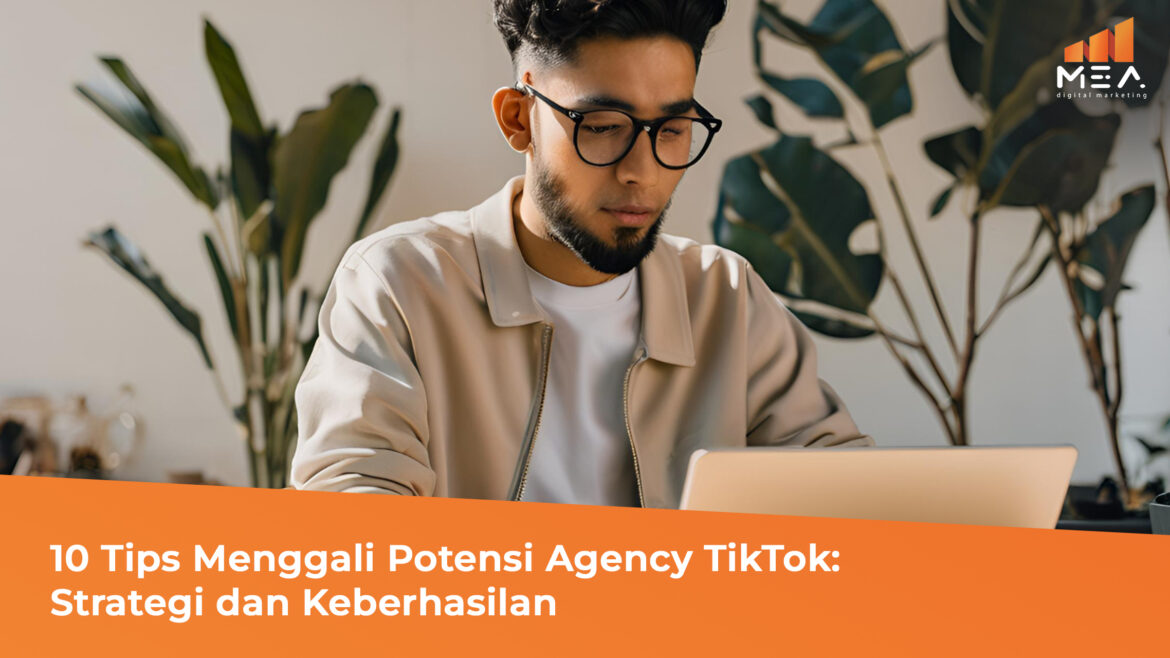 10 Tips Menggali Potensi Agency TikTok Strategi dan Keberhasilan - MEA Digital Agency