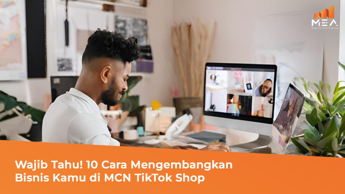 Wajib Tahu! 10 Cara Mengembangkan Bisnis Kamu di MCN TikTok Shop