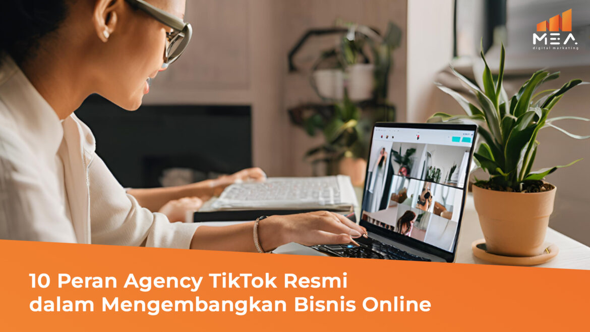 10 Peran Agency TikTok Resmi dalam Mengembangkan Bisnis Online - MEA Digital Ageny