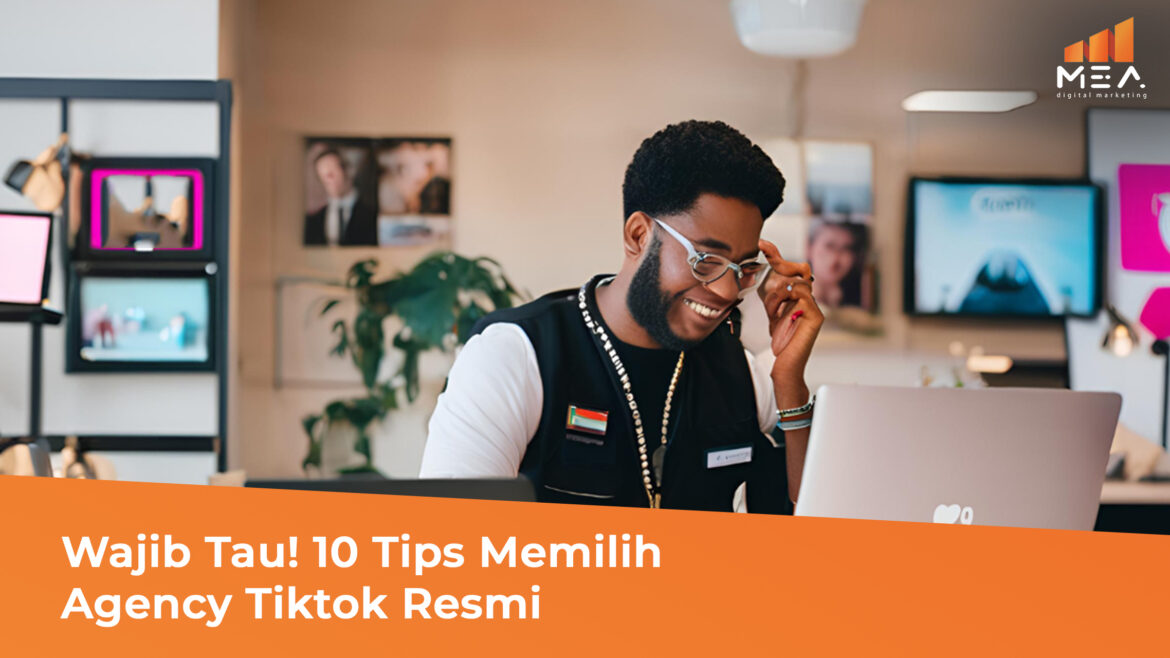 Wajib Tau! 10 Tips Memilih Agency Tiktok Resmi - MEA Digital Ageny